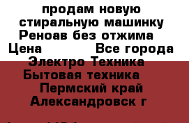 продам новую стиральную машинку Реноав без отжима › Цена ­ 2 500 - Все города Электро-Техника » Бытовая техника   . Пермский край,Александровск г.